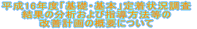 平成16年度「基礎・基本」定着状況調査 結果の分析および指導方法等の 改善計画の概要について